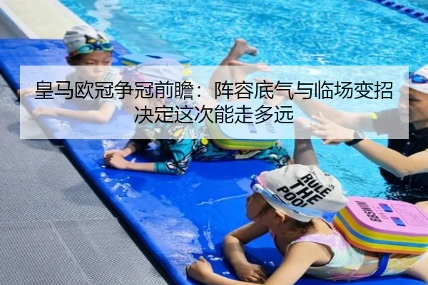 皇马欧冠争冠前瞻：阵容底气与临场变招决定这次能走多远
