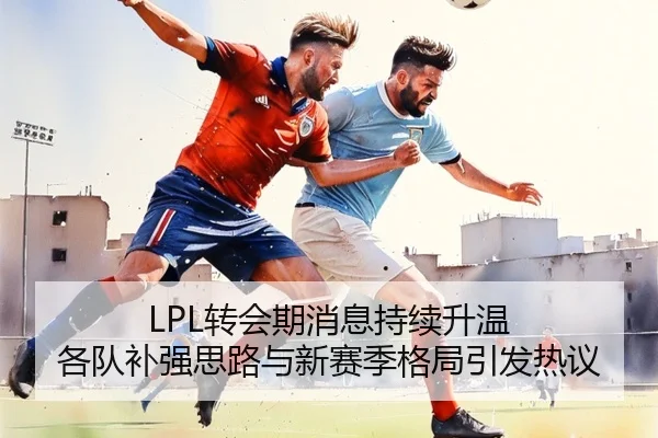 LPL转会期消息持续升温 各队补强思路与新赛季格局引发热议